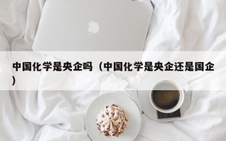 中国化学是央企吗（中国化学是央企还是国企）