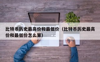 比特币历史最高价和最低价（比特币历史最高价和最低价怎么算）