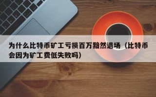 为什么比特币矿工亏损百万黯然退场（比特币会因为矿工费低失败吗）