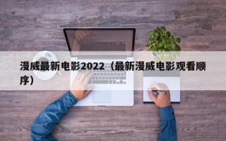 漫威最新电影2022（最新漫威电影观看顺序）