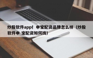 炒股软件app彳申宝配资品牌怎么样（炒股软件申 宝配资如何找）