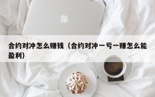 合约对冲怎么赚钱（合约对冲一亏一赚怎么能盈利）