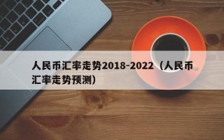 人民币汇率走势2018-2022（人民币汇率走势预测）