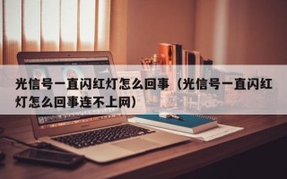 光信号一直闪红灯怎么回事（光信号一直闪红灯怎么回事连不上网）