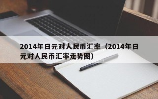 2014年日元对人民币汇率（2014年日元对人民币汇率走势图）