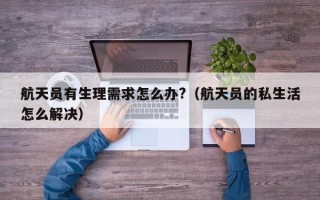 航天员有生理需求怎么办?（航天员的私生活怎么解决）