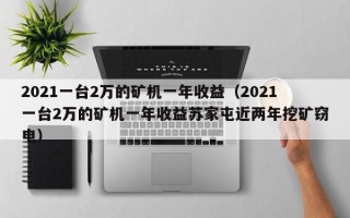 2021一台2万的矿机一年收益（2021一台2万的矿机一年收益苏家屯近两年挖矿窃电）