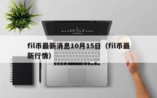 fil币最新消息10月15日（fil币最新行情）