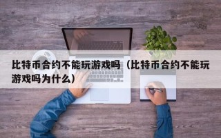 比特币合约不能玩游戏吗（比特币合约不能玩游戏吗为什么）