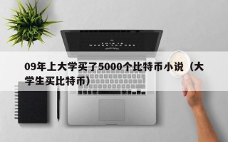 09年上大学买了5000个比特币小说（大学生买比特币）