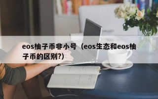 eos柚子币非小号（eos生态和eos柚子币的区别?）