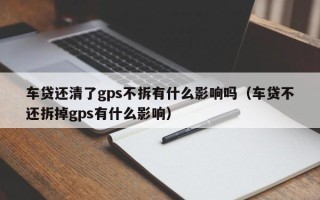 车贷还清了gps不拆有什么影响吗（车贷不还拆掉gps有什么影响）