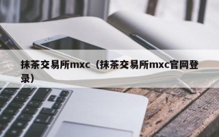 抹茶交易所mxc（抹茶交易所mxc官网登录）