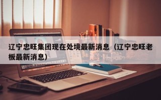 辽宁忠旺集团现在处境最新消息（辽宁忠旺老板最新消息）