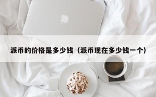 派币的价格是多少钱（派币现在多少钱一个）