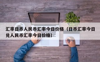 汇率日币人民币汇率今日价格（日币汇率今日兑人民币汇率今日价格）