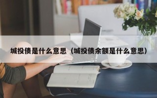 城投债是什么意思（城投债余额是什么意思）