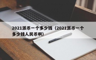 2021派币一个多少钱（2021派币一个多少钱人民币啊）