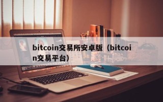 bitcoin交易所安卓版（bitcoin交易平台）