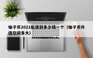 柚子币2021能涨到多少钱一个（柚子币升值空间多大）