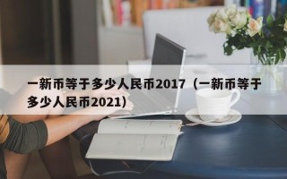 一新币等于多少人民币2017（一新币等于多少人民币2021）