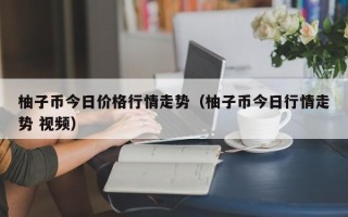 柚子币今日价格行情走势（柚子币今日行情走势 视频）