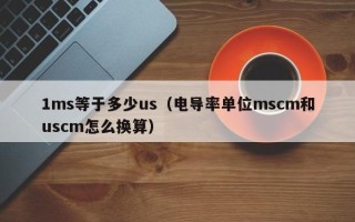 1ms等于多少us（电导率单位mscm和uscm怎么换算）