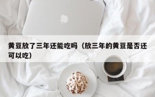 黄豆放了三年还能吃吗（放三年的黄豆是否还可以吃）