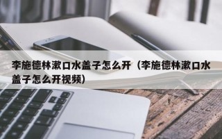 李施德林漱口水盖子怎么开（李施德林漱口水盖子怎么开视频）