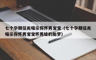 七个孕期征兆暗示你怀男宝宝（七个孕期征兆暗示你怀男宝宝怀男娃的胎梦）