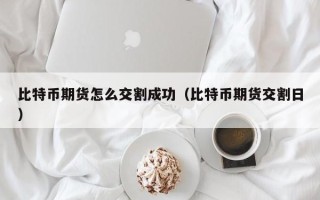 比特币期货怎么交割成功（比特币期货交割日）