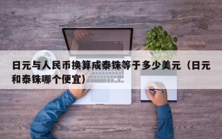 日元与人民币换算成泰铢等于多少美元（日元和泰铢哪个便宜）