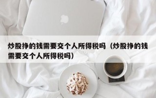 炒股挣的钱需要交个人所得税吗（炒股挣的钱需要交个人所得税吗）