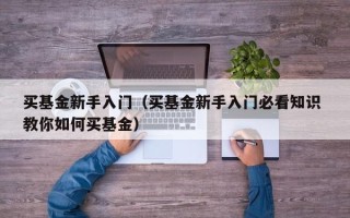 买基金新手入门（买基金新手入门必看知识 教你如何买基金）