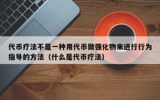 代币疗法不是一种用代币做强化物来进行行为指导的方法（什么是代币疗法）