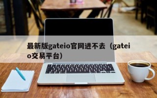 最新版gateio官网进不去（gateio交易平台）