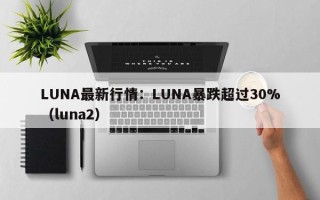 LUNA最新行情：LUNA暴跌超过30%（luna2）