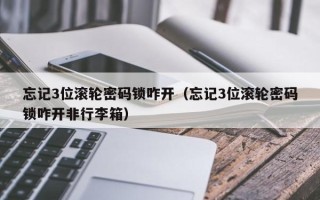 忘记3位滚轮密码锁咋开（忘记3位滚轮密码锁咋开非行李箱）