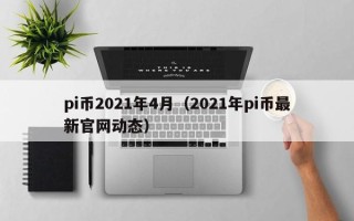 pi币2021年4月（2021年pi币最新官网动态）