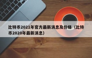 比特币2021年官方最新消息及价格（比特币2020年最新消息）