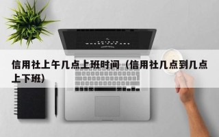 信用社上午几点上班时间（信用社几点到几点上下班）