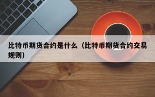 比特币期货合约是什么（比特币期货合约交易规则）