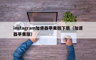 instagram加速器苹果版下载（加速器苹果版）