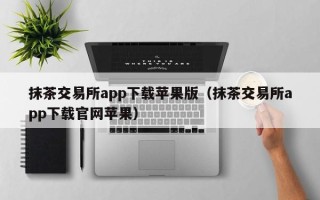 抹茶交易所app下载苹果版（抹茶交易所app下载官网苹果）