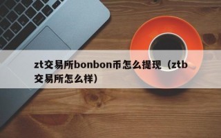 zt交易所bonbon币怎么提现（ztb交易所怎么样）