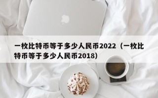 一枚比特币等于多少人民币2022（一枚比特币等于多少人民币2018）