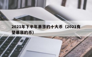 2021年下半年暴涨的十大币（2021有望暴涨的币）