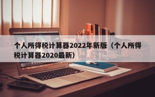 个人所得税计算器2022年新版（个人所得税计算器2020最新）