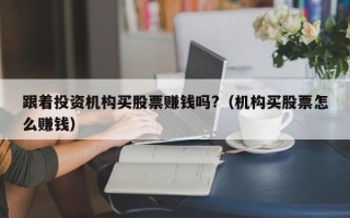 跟着投资机构买股票赚钱吗?（机构买股票怎么赚钱）