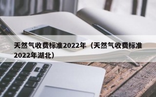 天然气收费标准2022年（天然气收费标准2022年湖北）